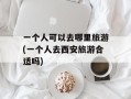 一个人可以去哪里旅游(一个人去西安旅游合适吗)