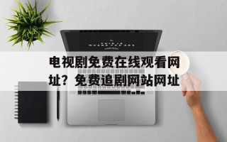 电视剧免费在线观看网址？免费追剧网站网址