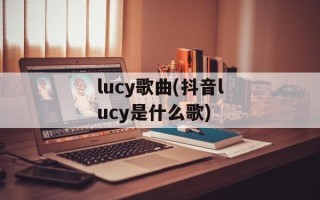 lucy歌曲(抖音lucy是什么歌)