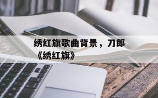 绣红旗歌曲背景，刀郎《绣红旗》