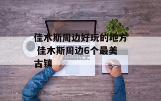 佳木斯周边好玩的地方 佳木斯周边6个最美古镇