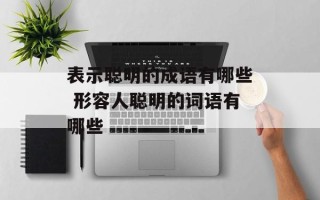 表示聪明的成语有哪些 形容人聪明的词语有哪些