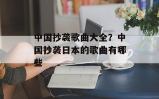 中国抄袭歌曲大全？中国抄袭日本的歌曲有哪些