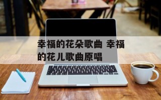 幸福的花朵歌曲 幸福的花儿歌曲原唱