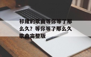 祁隆的歌曲等你等了那么久？等你等了那么久歌曲完整版