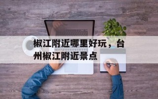 椒江附近哪里好玩，台州椒江附近景点
