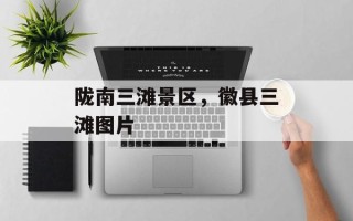 陇南三滩景区，徽县三滩图片