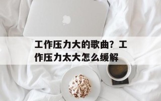 工作压力大的歌曲？工作压力太大怎么缓解