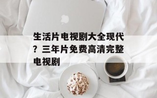 生活片电视剧大全现代？三年片免费高清完整电视剧