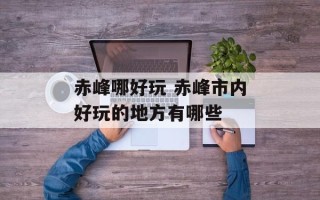 赤峰哪好玩 赤峰市内好玩的地方有哪些
