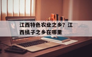江西特色农业之乡？江西橘子之乡在哪里