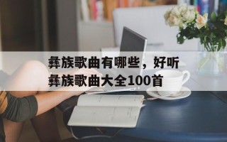 彝族歌曲有哪些，好听彝族歌曲大全100首