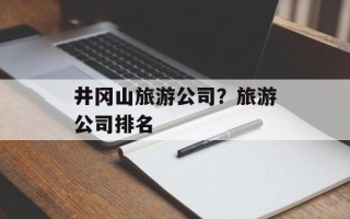 井冈山旅游公司？旅游公司排名