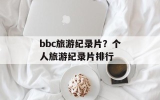 bbc旅游纪录片？个人旅游纪录片排行