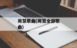 周慧歌曲(周慧全部歌曲)