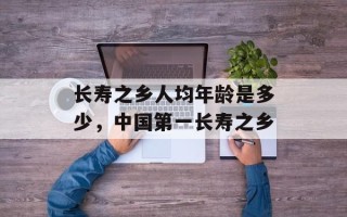 长寿之乡人均年龄是多少，中国第一长寿之乡