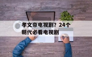 孝文帝电视剧？24个朝代必看电视剧