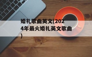 婚礼歌曲英文(2024年最火婚礼英文歌曲)
