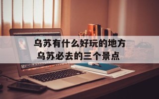 乌苏有什么好玩的地方 乌苏必去的三个景点