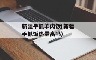 新疆手抓羊肉饭(新疆手抓饭热量高吗)