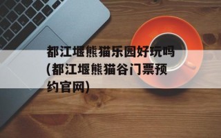 都江堰熊猫乐园好玩吗(都江堰熊猫谷门票预约官网)
