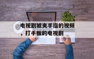 电视剧被夹手指的视频，打手板的电视剧