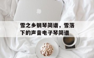 雪之乡钢琴简谱，雪落下的声音电子琴简谱