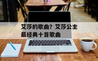 艾莎的歌曲？艾莎公主最经典十首歌曲