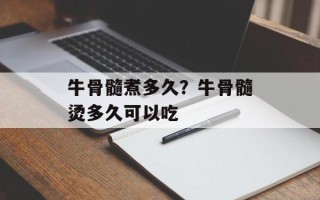 牛骨髓煮多久？牛骨髓烫多久可以吃
