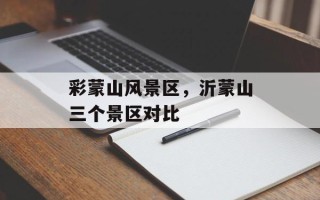 彩蒙山风景区，沂蒙山三个景区对比