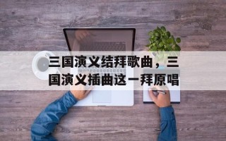三国演义结拜歌曲，三国演义插曲这一拜原唱