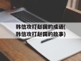 韩信攻打赵国的成语(韩信攻打赵国的故事)