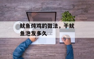 鱿鱼炖鸡的做法，干鱿鱼泡发多久