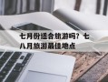 七月份适合旅游吗？七八月旅游最佳地点