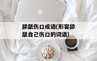舔舐伤口成语(形容舔舐自己伤口的词语)