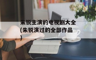 朱锐主演的电视剧大全(朱锐演过的全部作品)