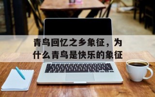 青鸟回忆之乡象征，为什么青鸟是快乐的象征