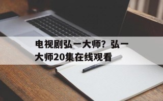 电视剧弘一大师？弘一大师20集在线观看