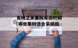 青梅之乡果树采摘时间(哪些果树适合采摘园)