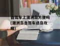 自驾车上湄洲岛方便吗(湄洲岛自驾车进岛攻略)