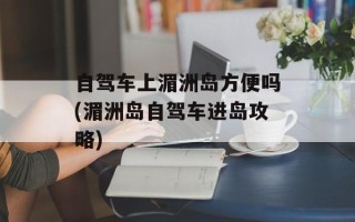 自驾车上湄洲岛方便吗(湄洲岛自驾车进岛攻略)
