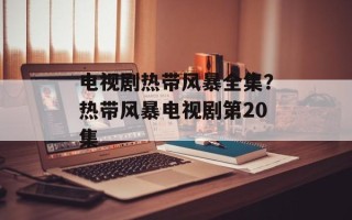 电视剧热带风暴全集？热带风暴电视剧第20集