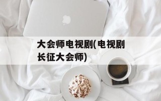大会师电视剧(电视剧长征大会师)