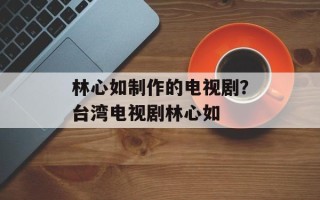 林心如制作的电视剧？台湾电视剧林心如