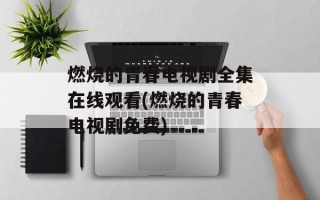 燃烧的青春电视剧全集在线观看(燃烧的青春电视剧免费)