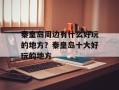 秦皇岛周边有什么好玩的地方？秦皇岛十大好玩的地方