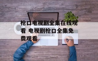 枪口电视剧全集在线观看 电视剧枪口全集免费观看