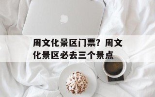 周文化景区门票？周文化景区必去三个景点