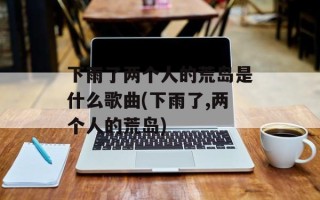 下雨了两个人的荒岛是什么歌曲(下雨了,两个人的荒岛)