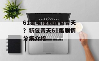 61集电视剧新包青天？新包青天61集剧情分集介绍